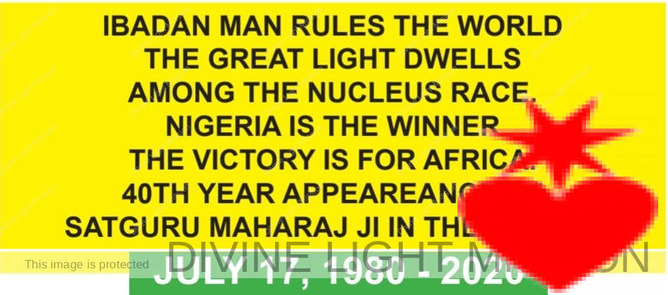 IBADAN MAN RULES THE WORLD THE GREAT LIGHT DWELLS AMONG THE NUCLEUS RACE. NIGERIA IS THE WINNER THE VICTORY IS FOR AFRICA. 40TH YEAR APPEAREANCE OF SATGURU MAHARAJ JI IN THE WORLD.